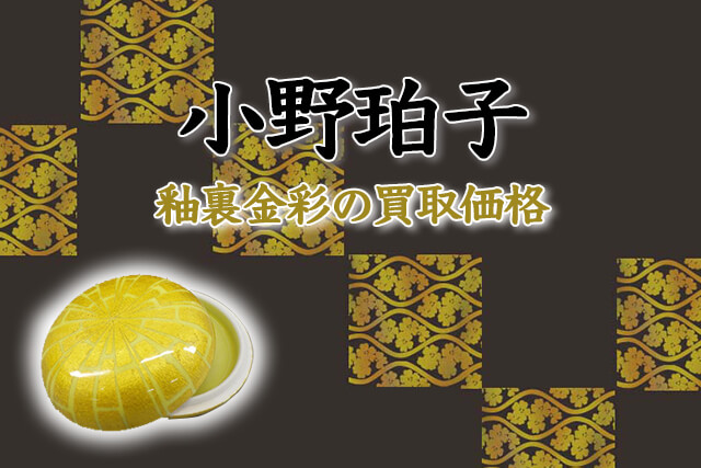 小野珀子の釉裏金彩とは？買取価格と作品の魅力をご紹介｜骨董品買取