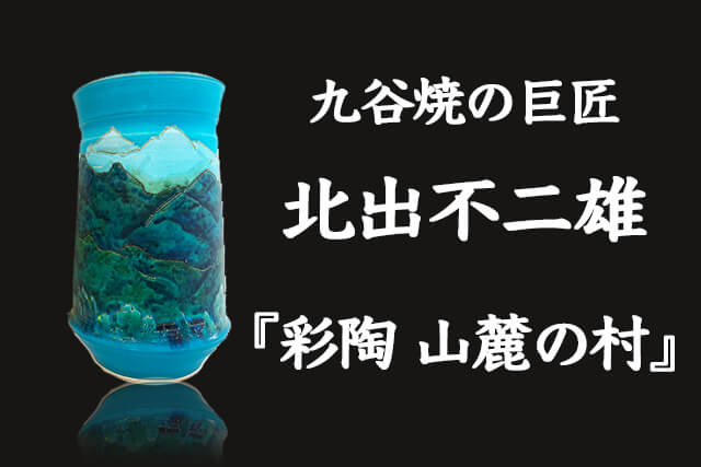 九谷焼の巨匠・北出不二雄の世界とその魅力｜傑作『彩陶 山麓の村』の