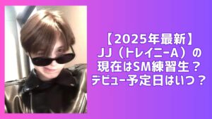 2026年最新】JJ（トレイニーA）の現在はSM練習生？デビュー予定日はいつ？