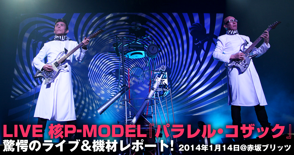 LIVE 核P-MODEL『パラレル・コザック』驚愕のライブ&機材レポート！