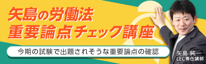 矢島の労働法 重要論点チェック講座 - 司法試験 学習経験者｜LEC東京