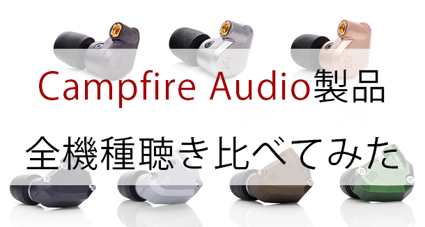 聴いてみた】Campfire Audio製品全機種聴き比べてみた！ - イヤホン