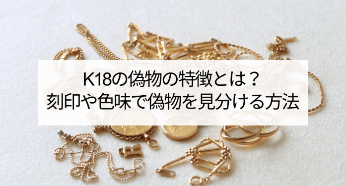 K18の偽物の特徴とは？刻印や色味で偽物を見分ける方法 | 玉光堂