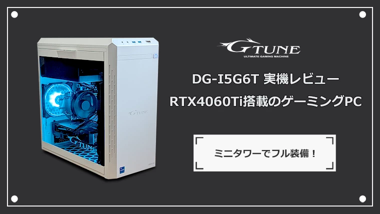 G-Tune DG-I5G6Tのレビュー RTX4060Ti搭載ゲーミングPC | ゲーミングPC